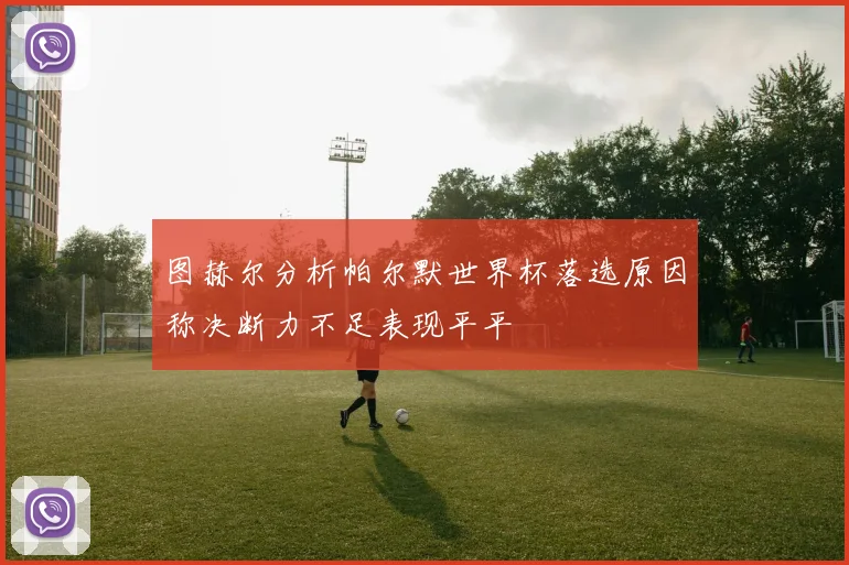 图赫尔分析帕尔默世界杯落选原因称决断力不足表现平平