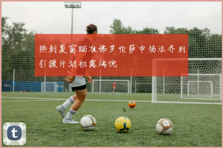 热刺夏窗瞄准佛罗伦萨中场法乔利引援计划初露端倪