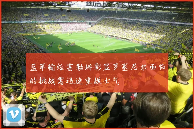 蓝军输给富勒姆彰显罗塞尼尔面临的挑战需迅速重振士气