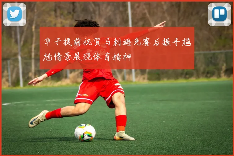 华子提前祝贺马刺避免赛后握手尴尬情景展现体育精神