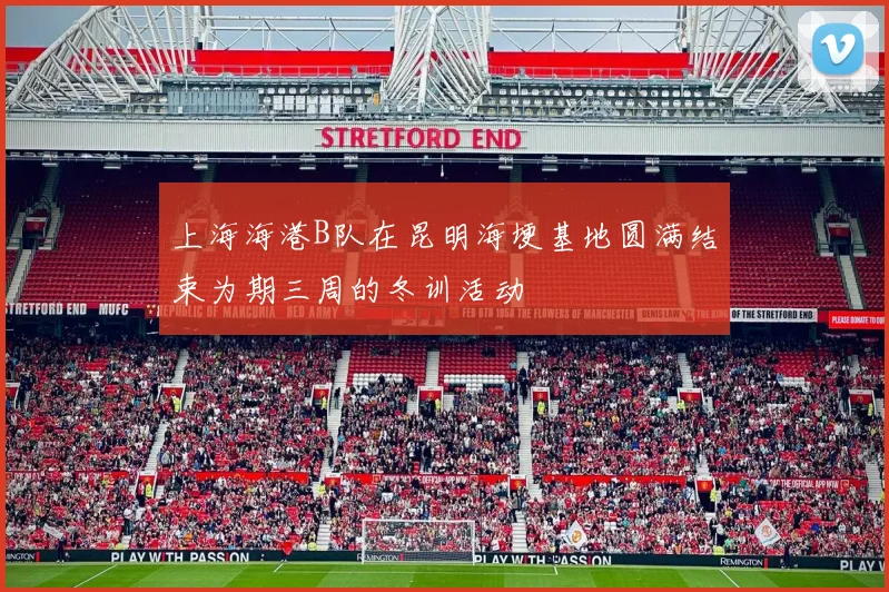 上海海港B队在昆明海埂基地圆满结束为期三周的冬训活动