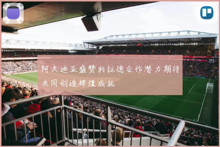 阿夫迪亚盛赞利拉德合作潜力期待共同创造辉煌成就