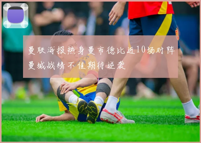 曼联海报热身曼市德比近10场对阵曼城战绩不佳期待逆袭