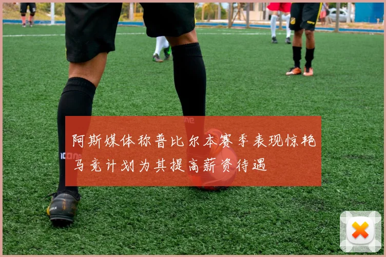 阿斯媒体称普比尔本赛季表现惊艳马竞计划为其提高薪资待遇