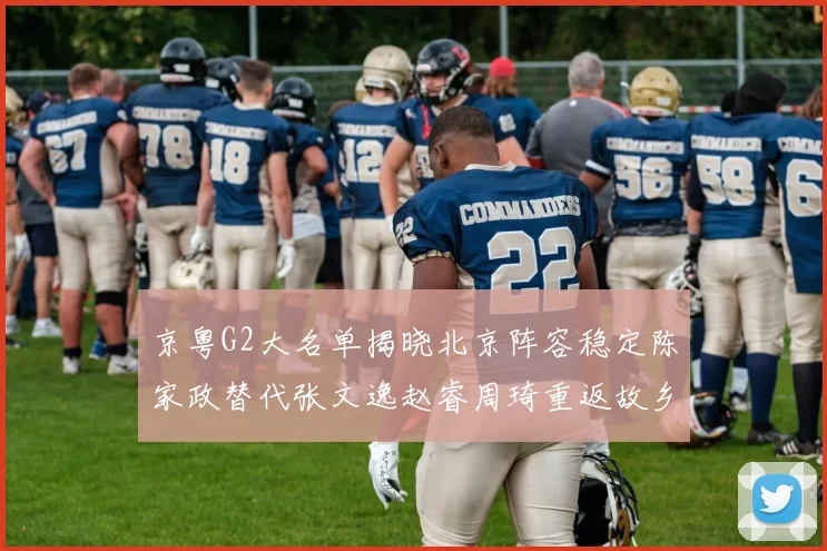 京粤G2大名单揭晓北京阵容稳定陈家政替代张文逸赵睿周琦重返故乡战斗