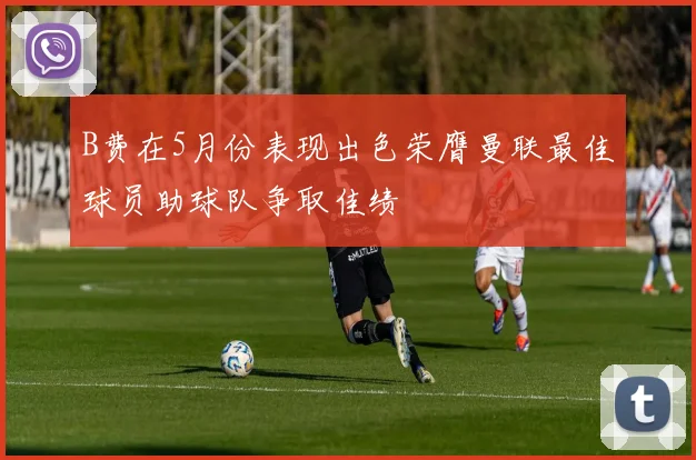 B费在5月份表现出色荣膺曼联最佳球员助球队争取佳绩