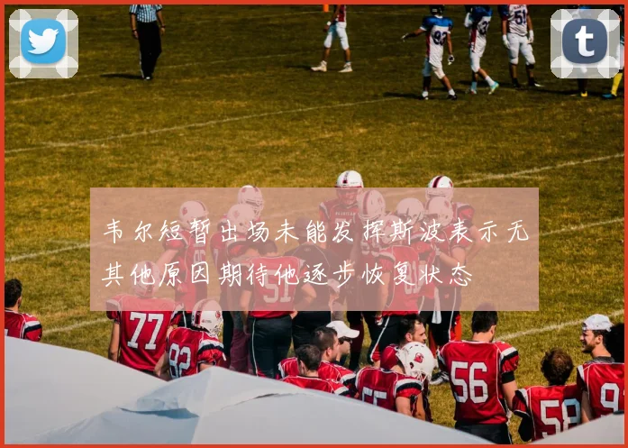 韦尔短暂出场未能发挥斯波表示无其他原因期待他逐步恢复状态