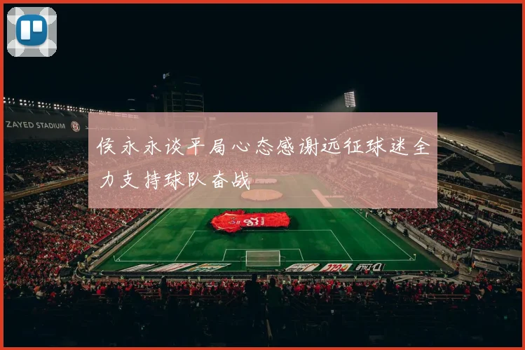 侯永永谈平局心态感谢远征球迷全力支持球队奋战